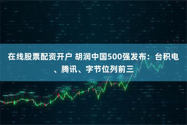 在线股票配资开户 胡润中国500强发布：台积电、腾讯、字节位列前三