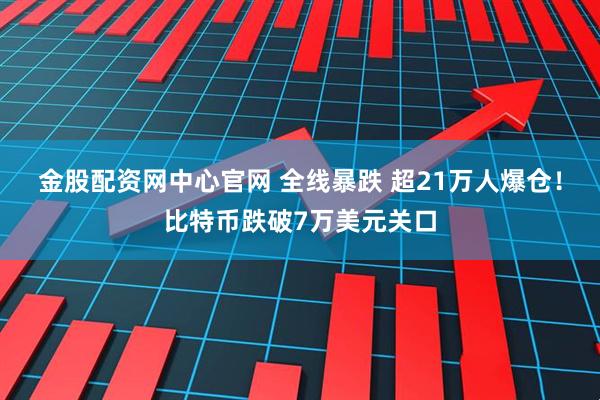 金股配资网中心官网 全线暴跌 超21万人爆仓！比特币跌破7万美元关口