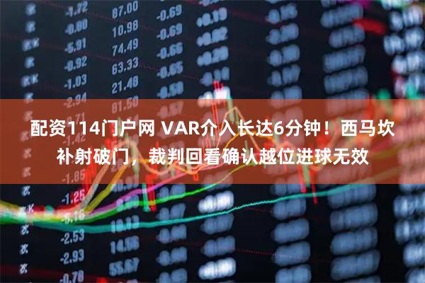 配资114门户网 VAR介入长达6分钟！西马坎补射破门，裁判回看确认越位进球无效