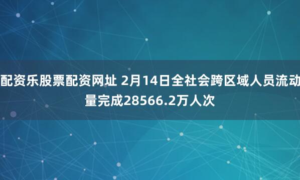 配资乐股票配资网址 2月14日全社会跨区域人员流动量完成28566.2万人次