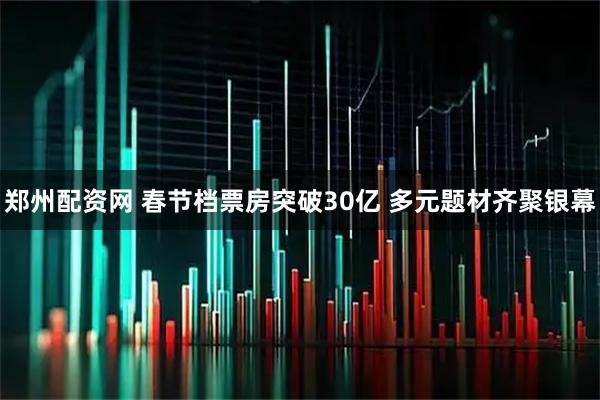 郑州配资网 春节档票房突破30亿 多元题材齐聚银幕