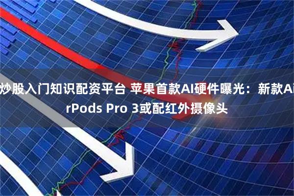 炒股入门知识配资平台 苹果首款AI硬件曝光：新款AirPods Pro 3或配红外摄像头
