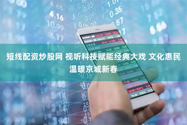 短线配资炒股网 视听科技赋能经典大戏 文化惠民温暖京城新春