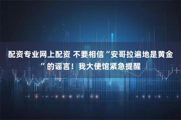 配资专业网上配资 不要相信“安哥拉遍地是黄金”的谣言！我大使馆紧急提醒