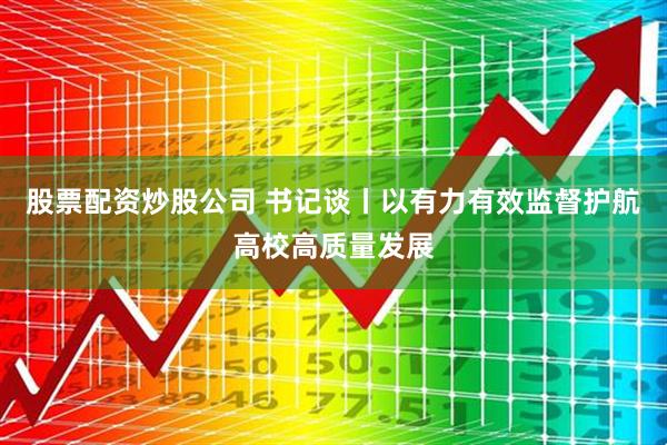 股票配资炒股公司 书记谈丨以有力有效监督护航高校高质量发展