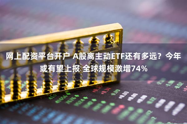 网上配资平台开户 A股离主动ETF还有多远？今年或有望上报 全球规模激增74%