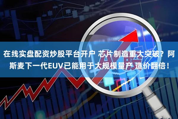 在线实盘配资炒股平台开户 芯片制造重大突破？阿斯麦下一代EUV已能用于大规模量产 造价翻倍！
