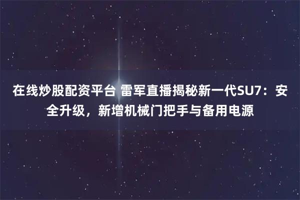 在线炒股配资平台 雷军直播揭秘新一代SU7：安全升级，新增机械门把手与备用电源