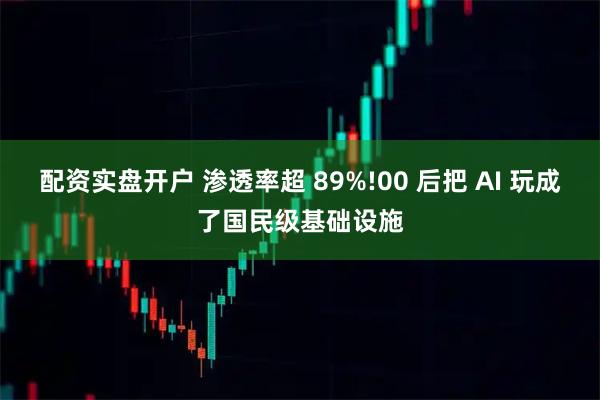 配资实盘开户 渗透率超 89%!00 后把 AI 玩成了国民级基础设施