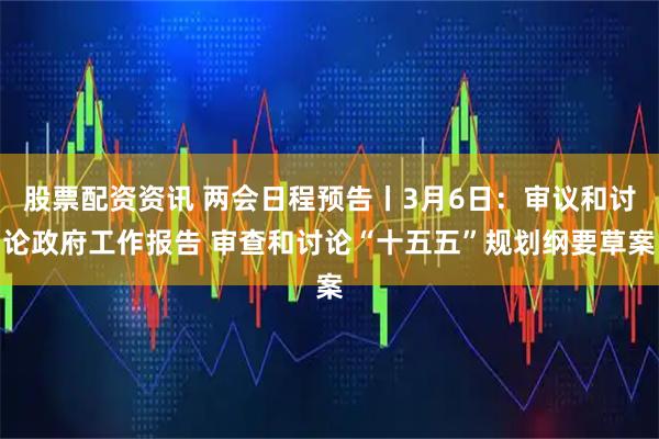 股票配资资讯 两会日程预告丨3月6日：审议和讨论政府工作报告 审查和讨论“十五五”规划纲要草案