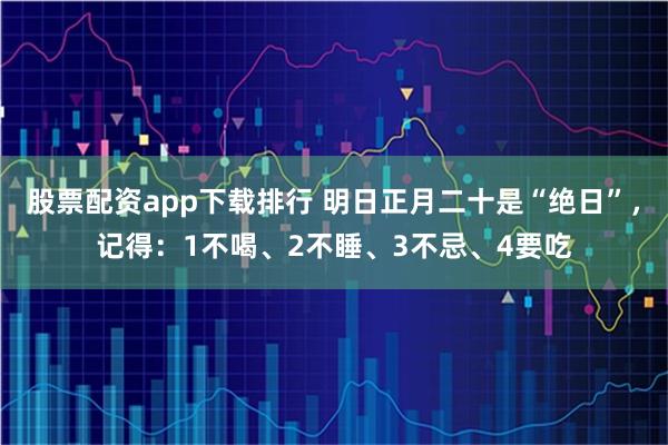 股票配资app下载排行 明日正月二十是“绝日”，记得：1不喝、2不睡、3不忌、4要吃