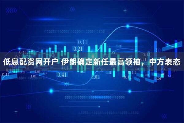 低息配资网开户 伊朗确定新任最高领袖，中方表态