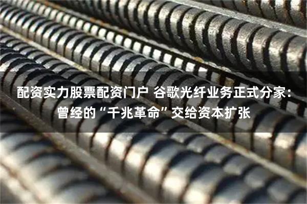 配资实力股票配资门户 谷歌光纤业务正式分家：曾经的“千兆革命”交给资本扩张