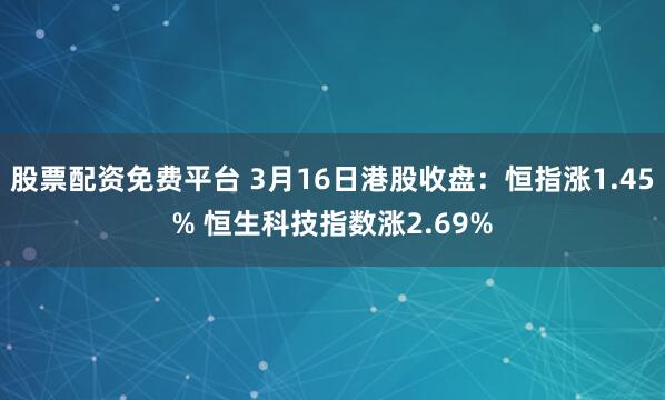 股票配资免费平台 3月16日港股收盘：恒指涨1.45% 恒生科技指数涨2.69%