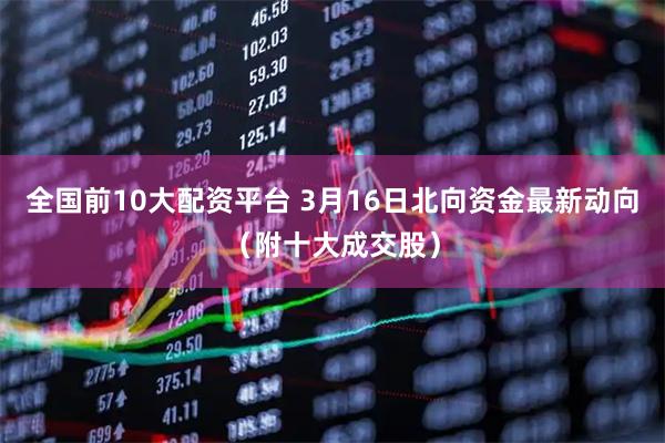 全国前10大配资平台 3月16日北向资金最新动向（附十大成交股）