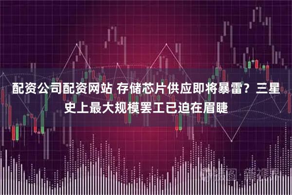 配资公司配资网站 存储芯片供应即将暴雷？三星史上最大规模罢工已迫在眉睫