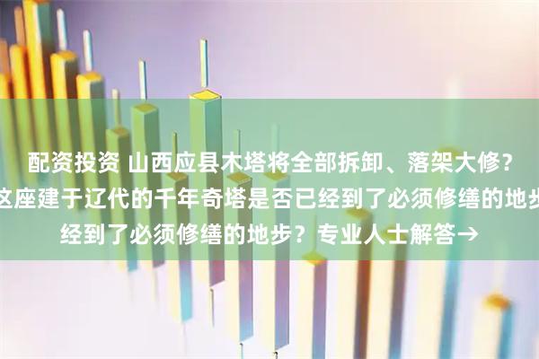 配资投资 山西应县木塔将全部拆卸、落架大修？当地文旅局回应；这座建于辽代的千年奇塔是否已经到了必须修缮的地步？专业人士解答→