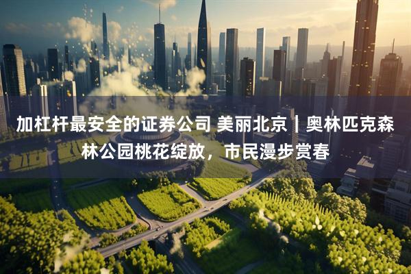 加杠杆最安全的证券公司 美丽北京｜奥林匹克森林公园桃花绽放，市民漫步赏春