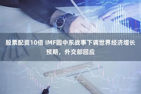 股票配资10倍 IMF因中东战事下调世界经济增长预期，外交部回应