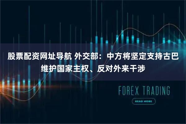 股票配资网址导航 外交部：中方将坚定支持古巴维护国家主权、反对外来干涉