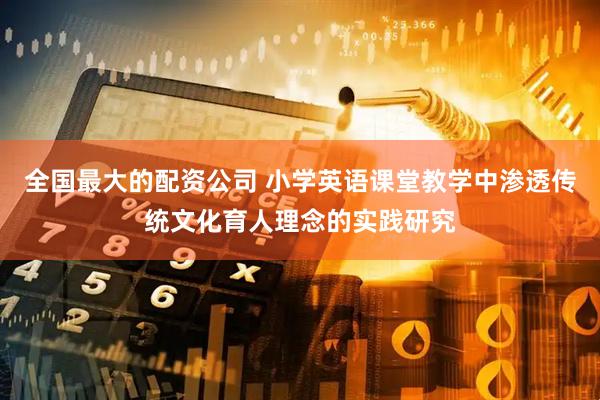 全国最大的配资公司 小学英语课堂教学中渗透传统文化育人理念的实践研究