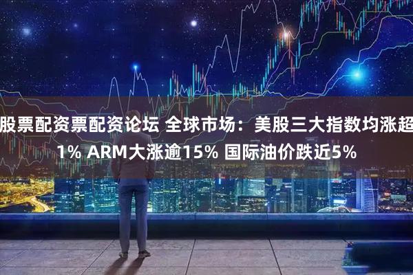 股票配资票配资论坛 全球市场:美股三大指数均涨超1% ARM大涨逾15% 国际油价跌近5%