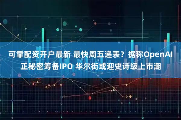 可靠配资开户最新 最快周五递表?据称OpenAI正秘密筹备IPO 华尔街或迎史诗级上市潮