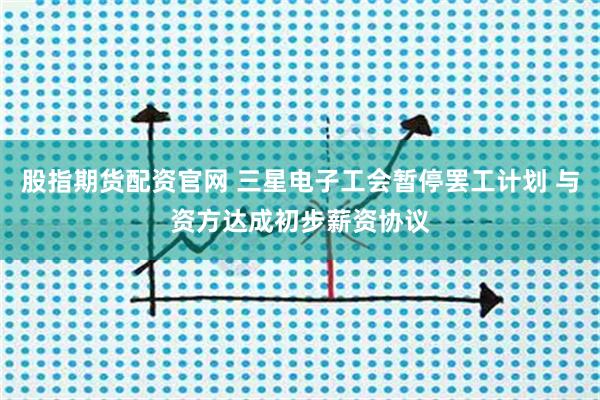 股指期货配资官网 三星电子工会暂停罢工计划 与资方达成初步薪资协议