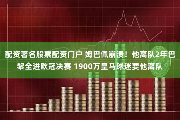 配资著名股票配资门户 姆巴佩崩溃！他离队2年巴黎全进欧冠决赛 1900万皇马球迷要他离队