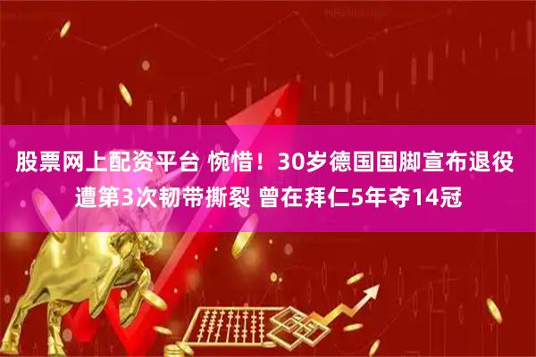 股票网上配资平台 惋惜！30岁德国国脚宣布退役 遭第3次韧带撕裂 曾在拜仁5年夺14冠