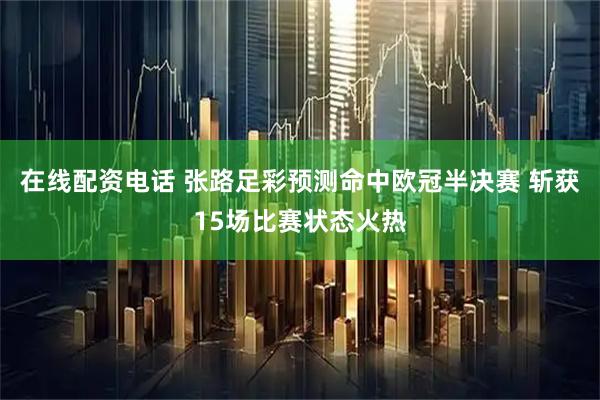 在线配资电话 张路足彩预测命中欧冠半决赛 斩获15场比赛状态火热