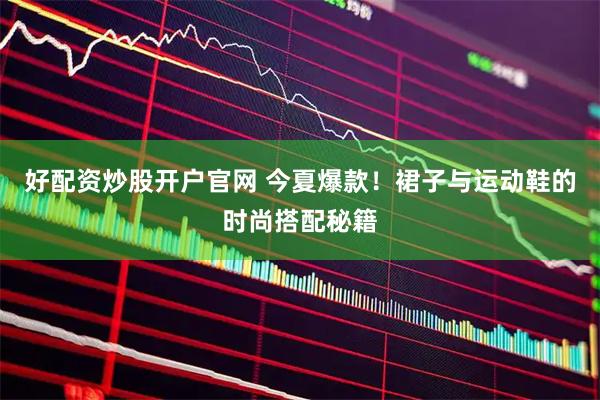好配资炒股开户官网 今夏爆款！裙子与运动鞋的时尚搭配秘籍