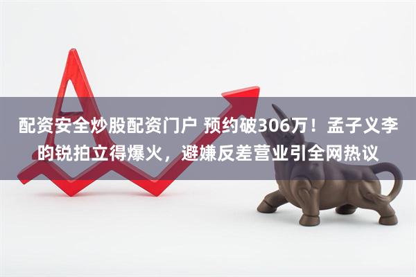 配资安全炒股配资门户 预约破306万！孟子义李昀锐拍立得爆火，避嫌反差营业引全网热议