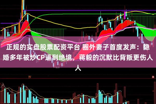 正规的实盘股票配资平台 圈外妻子首度发声：隐婚多年被炒CP逼到绝境，蒋毅的沉默比背叛更伤人