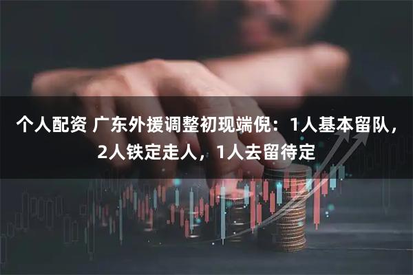 个人配资 广东外援调整初现端倪：1人基本留队，2人铁定走人，1人去留待定