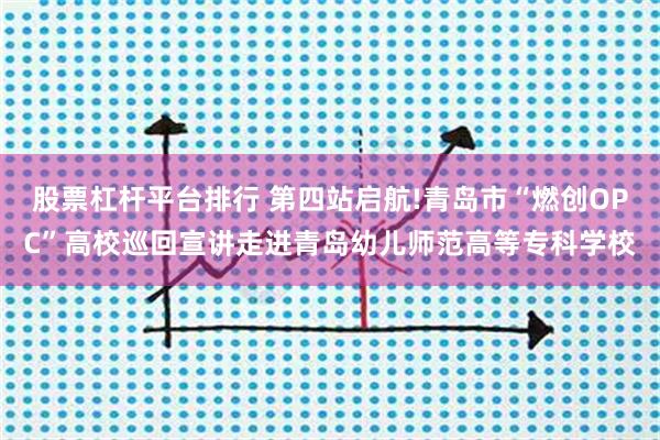 股票杠杆平台排行 第四站启航!青岛市“燃创OPC”高校巡回宣讲走进青岛幼儿师范高等专科学校