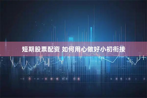 短期股票配资 如何用心做好小初衔接