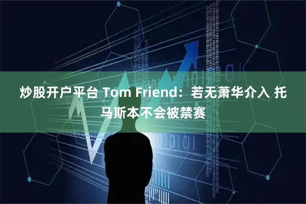 炒股开户平台 Tom Friend：若无萧华介入 托马斯本不会被禁赛