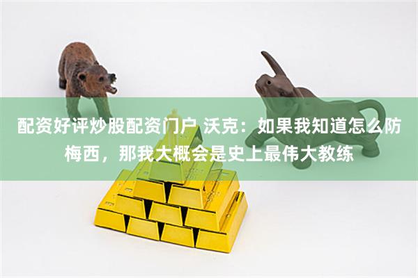 配资好评炒股配资门户 沃克：如果我知道怎么防梅西，那我大概会是史上最伟大教练