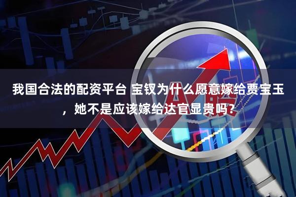 我国合法的配资平台 宝钗为什么愿意嫁给贾宝玉，她不是应该嫁给达官显贵吗？