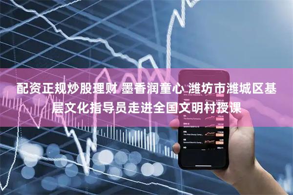 配资正规炒股理财 墨香润童心 潍坊市潍城区基层文化指导员走进全国文明村授课