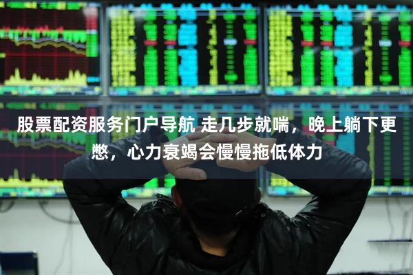 股票配资服务门户导航 走几步就喘，晚上躺下更憋，心力衰竭会慢慢拖低体力