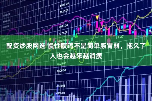 配资炒股网选 慢性腹泻不是简单肠胃弱，拖久了人也会越来越消瘦