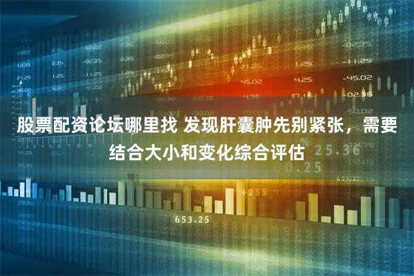 股票配资论坛哪里找 发现肝囊肿先别紧张，需要结合大小和变化综合评估