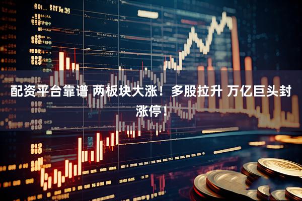 配资平台靠谱 两板块大涨！多股拉升 万亿巨头封涨停！