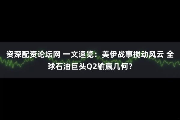 资深配资论坛网 一文速览：美伊战事搅动风云 全球石油巨头Q2输赢几何？